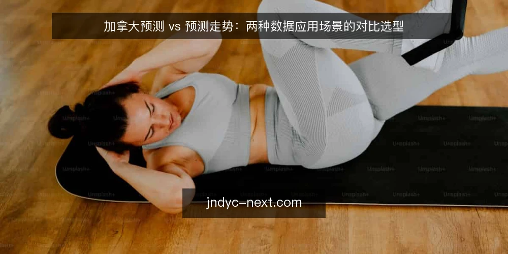 加拿大预测 vs 预测走势:两种数据应用场景的对比选型 — 为何现在需要审计你的预测数据应用 配图