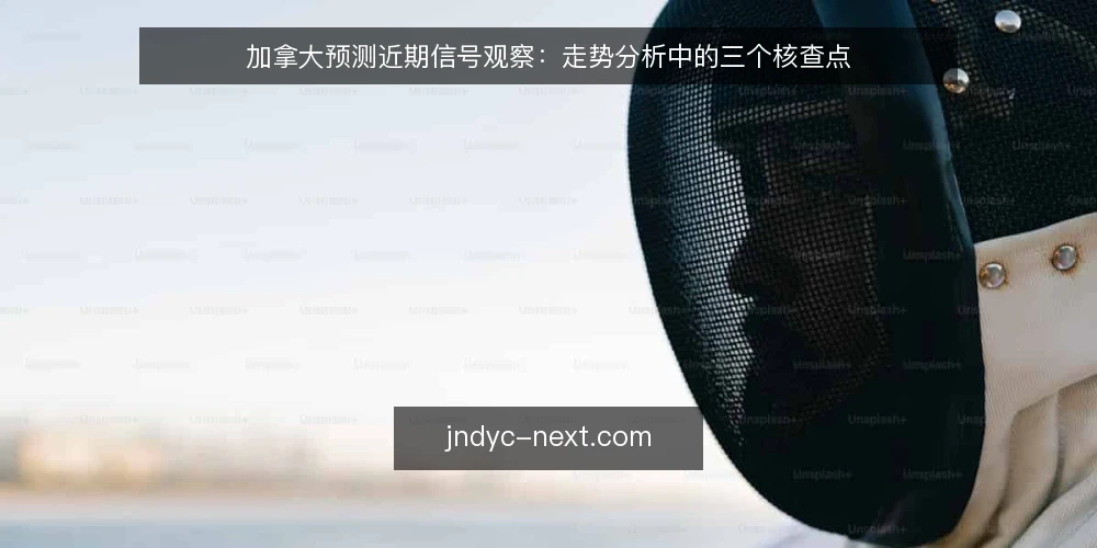 加拿大预测近期信号观察:走势分析中的三个核查点 — 近期值得关注的信号 配图